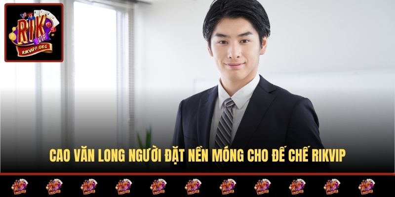 Cao Văn Long người đặt nền móng cho đế chế RIKVIP